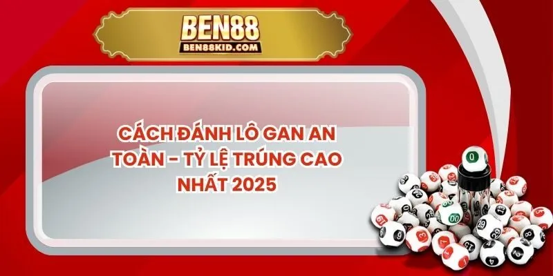 Cách Đánh Lô Gan An Toàn - Tỷ Lệ Trúng Cao Nhất 2025