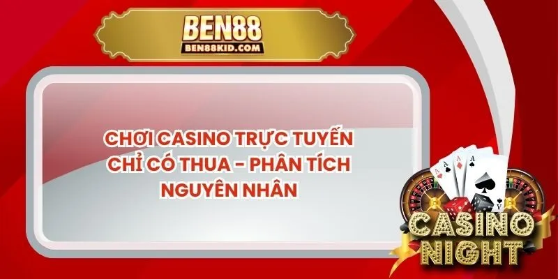 Chơi Casino Trực Tuyến Chỉ Có Thua - Phân Tích Nguyên Nhân